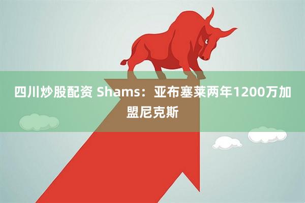 四川炒股配资 Shams：亚布塞莱两年1200万加盟尼克斯