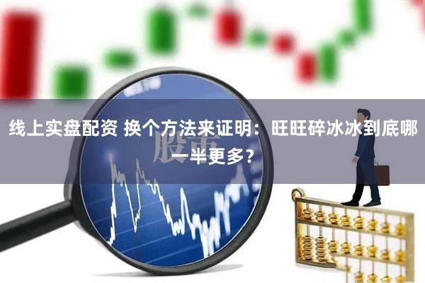 线上实盘配资 换个方法来证明：旺旺碎冰冰到底哪一半更多？