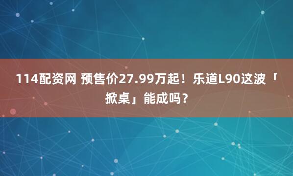 114配资网 预售价27.99万起！乐道L90这波「掀桌」能成吗？