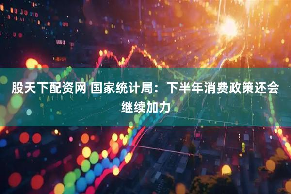 股天下配资网 国家统计局：下半年消费政策还会继续加力
