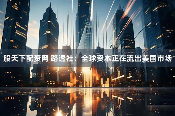 股天下配资网 路透社：全球资本正在流出美国市场