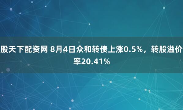 股天下配资网 8月4日众和转债上涨0.5%，转股溢价率20.41%