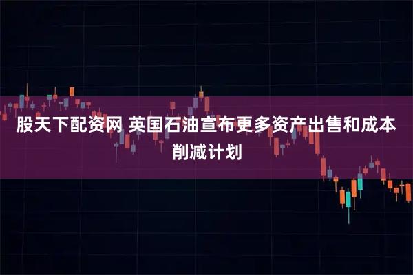 股天下配资网 英国石油宣布更多资产出售和成本削减计划
