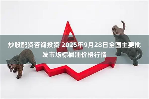 炒股配资咨询投资 2025年9月28日全国主要批发市场棕榈油价格行情
