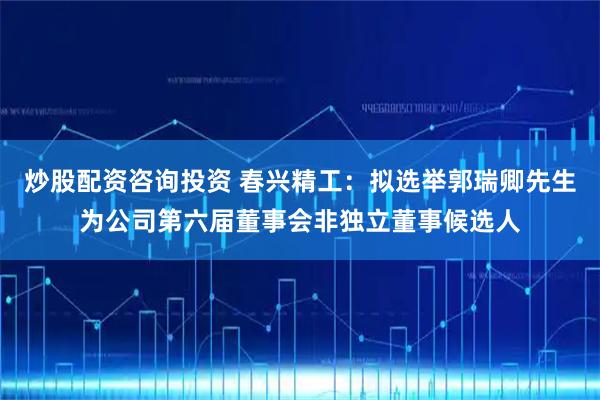 炒股配资咨询投资 春兴精工：拟选举郭瑞卿先生为公司第六届董事会非独立董事候选人