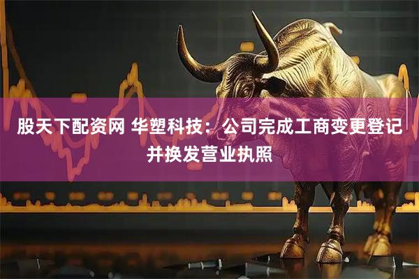 股天下配资网 华塑科技：公司完成工商变更登记并换发营业执照