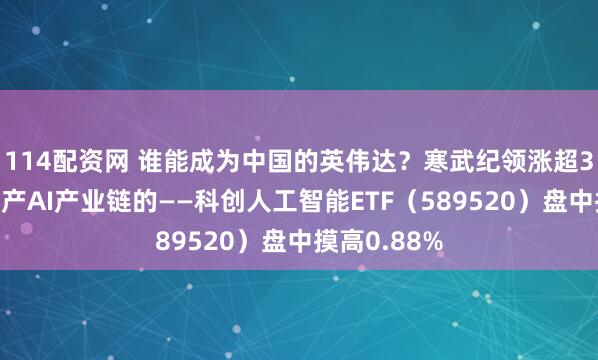 114配资网 谁能成为中国的英伟达？寒武纪领涨超3%，重仓国产AI产业链的——科创人工智能ETF（589520）盘中摸高0.88%