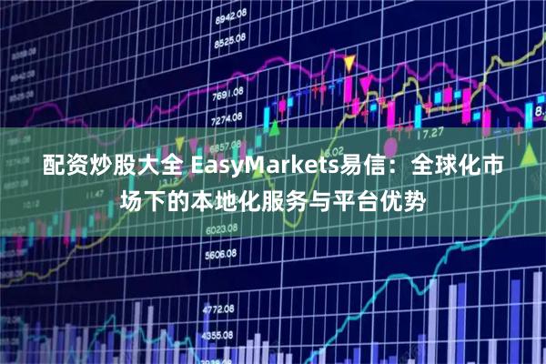 配资炒股大全 EasyMarkets易信：全球化市场下的本地化服务与平台优势