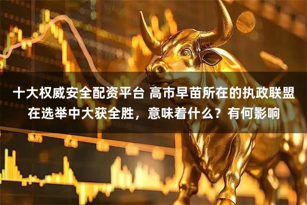 十大权威安全配资平台 高市早苗所在的执政联盟在选举中大获全胜，意味着什么？有何影响