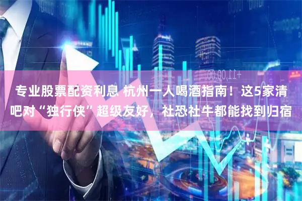 专业股票配资利息 杭州一人喝酒指南！这5家清吧对“独行侠”超级友好，社恐社牛都能找到归宿