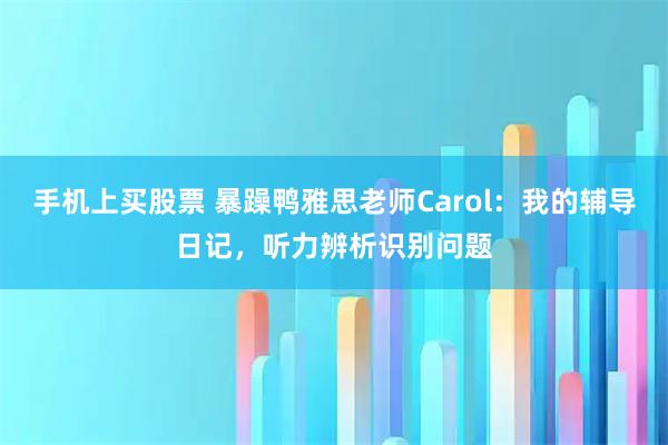 手机上买股票 暴躁鸭雅思老师Carol：我的辅导日记，听力辨析识别问题