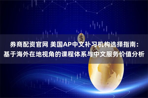 券商配资官网 美国AP中文补习机构选择指南：基于海外在地视角的课程体系与中文服务价值分析