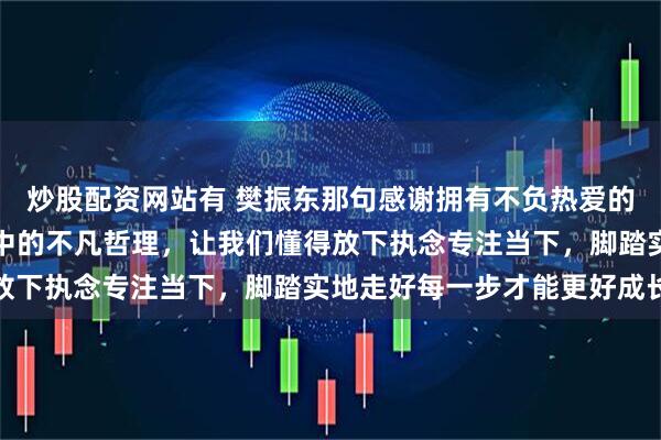 炒股配资网站有 樊振东那句感谢拥有不负热爱的真诚话语，传递出平凡中的不凡哲理，让我们懂得放下执念专注当下，脚踏实地走好每一步才能更好成长
