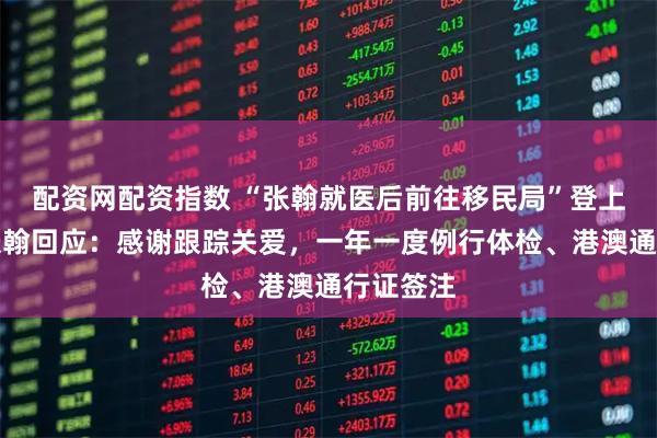 配资网配资指数 “张翰就医后前往移民局”登上热搜，张翰回应：感谢跟踪关爱，一年一度例行体检、港澳通行证签注