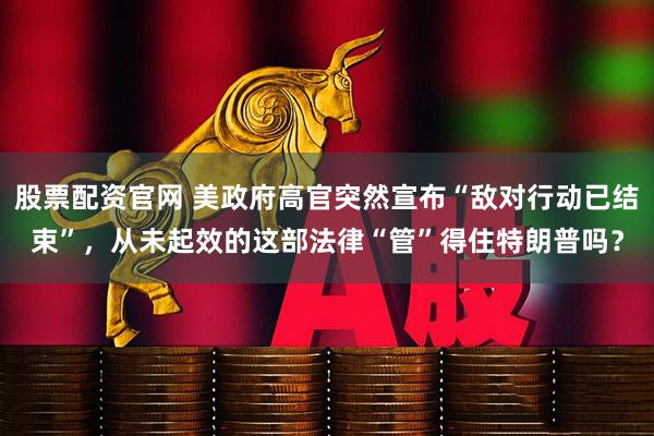 股票配资官网 美政府高官突然宣布“敌对行动已结束”，从未起效的这部法律“管”得住特朗普吗？