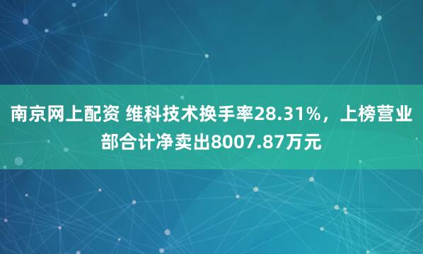 南京网上配资 维科技术换手率28.31%，上榜营业部合计净卖出8007.87万元