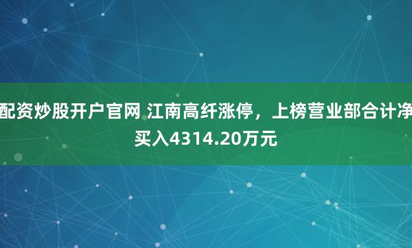 配资炒股开户官网 江南高纤涨停，上榜营业部合计净买入4314.20万元