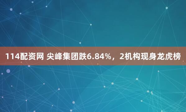 114配资网 尖峰集团跌6.84%，2机构现身龙虎榜